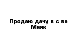 Продаю дачу в с-ве Маяк